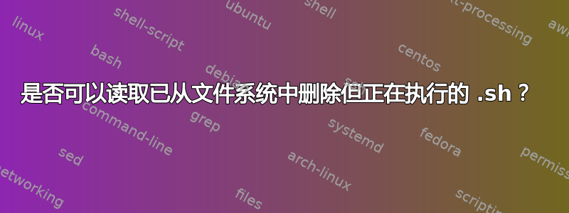 是否可以读取已从文件系统中删除但正在执行的 .sh？ 