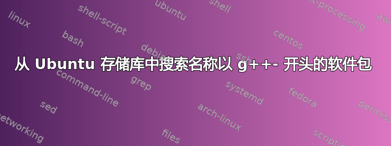 从 Ubuntu 存储库中搜索名称以 g++- 开头的软件包