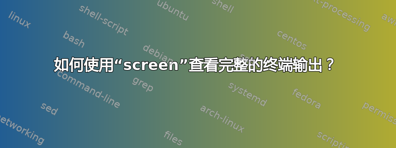 如何使用“screen”查看完整的终端输出？