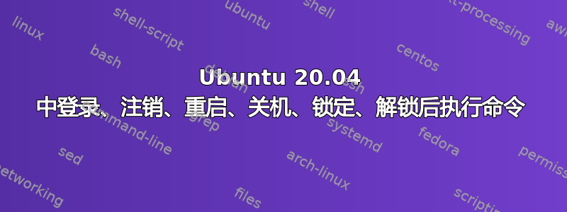 Ubuntu 20.04 中登录、注销、重启、关机、锁定、解锁后执行命令