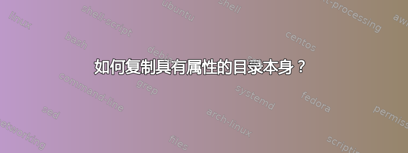 如何复制具有属性的目录本身？