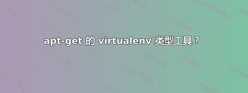 apt-get 的 virtualenv 类型工具？