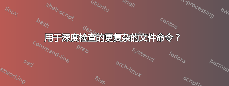 用于深度检查的更复杂的文件命令？