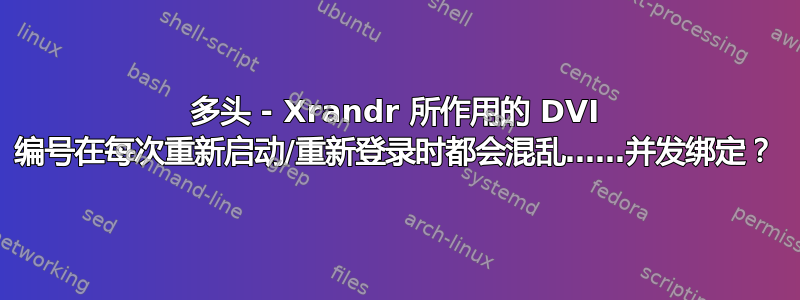 多头 - Xrandr 所作用的 DVI 编号在每次重新启动/重新登录时都会混乱……并发绑定？