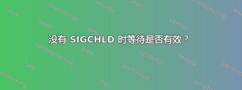 没有 SIGCHLD 时等待是否有效？