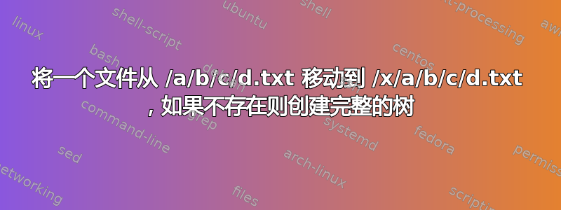 将一个文件从 /a/b/c/d.txt 移动到 /x/a/b/c/d.txt ，如果不存在则创建完整的树