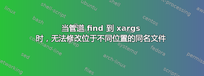 当管道 find 到 xargs 时，无法修改位于不同位置的同名文件