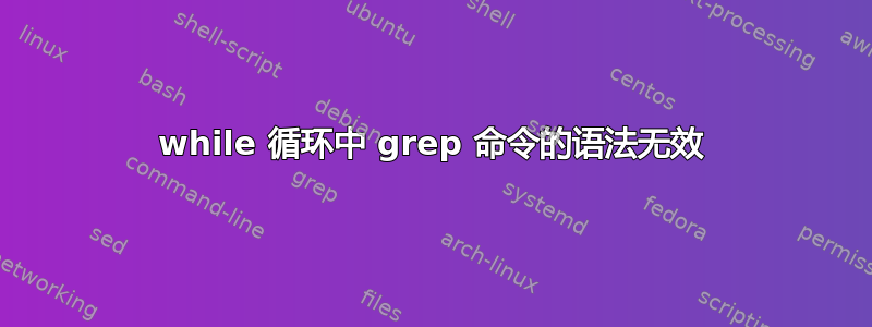 while 循环中 grep 命令的语法无效