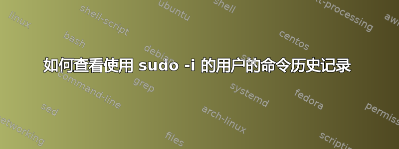 如何查看使用 sudo -i 的用户的命令历史记录