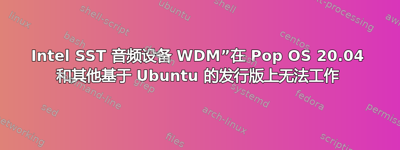 Intel SST 音频设备 WDM”在 Pop OS 20.04 和其他基于 Ubuntu 的发行版上无法工作