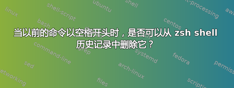 当以前的命令以空格开头时，是否可以从 zsh shell 历史记录中删除它？