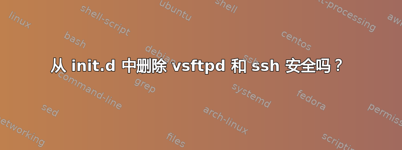 从 init.d 中删除 vsftpd 和 ssh 安全吗？