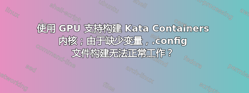 使用 GPU 支持构建 Kata Containers 内核；由于缺少变量，.config 文件构建无法正常工作？