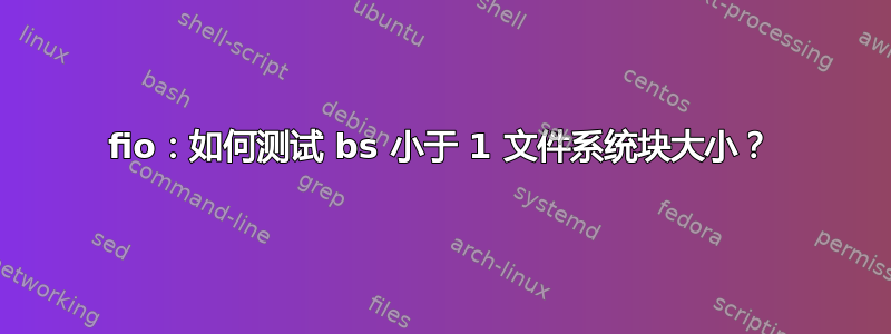 fio：如何测试 bs 小于 1 文件系统块大小？