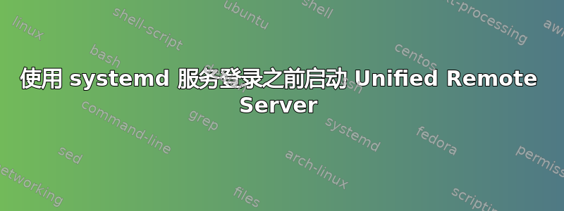 使用 systemd 服务登录之前启动 Unified Remote Server