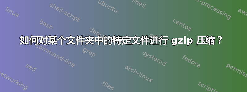 如何对某个文件夹中的特定文件进行 gzip 压缩？