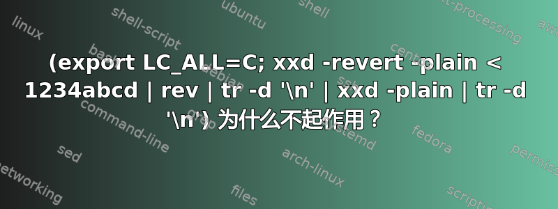 (export LC_ALL=C; xxd -revert -plain < 1234abcd | rev | tr -d '\n' | xxd -plain | tr -d '\n') 为什么不起作用？