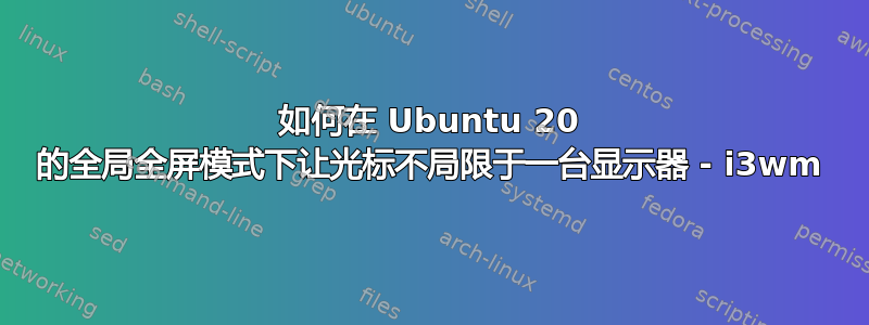 如何在 Ubuntu 20 的全局全屏模式下让光标不局限于一台显示器 - i3wm