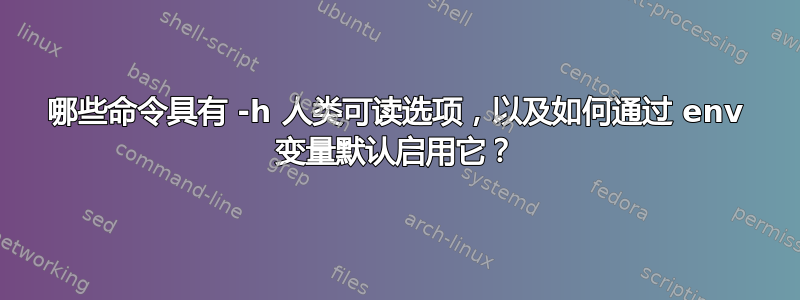 哪些命令具有 -h 人类可读选项，以及如何通过 env 变量默认启用它？