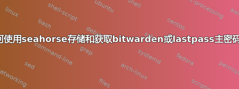 如何使用seahorse存储和获取bitwarden或lastpass主密码？