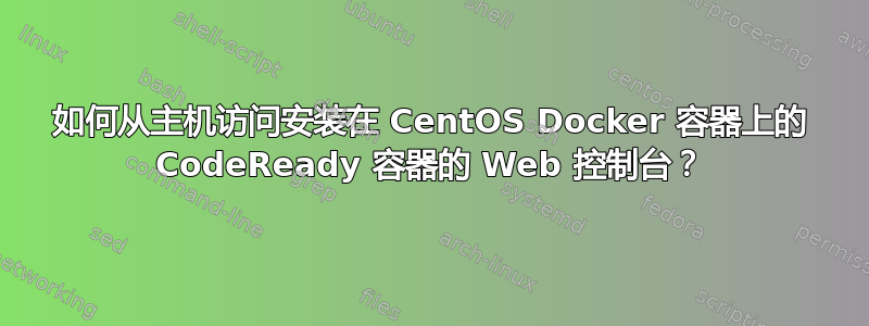 如何从主机访问安装在 CentOS Docker 容器上的 CodeReady 容器的 Web 控制台？