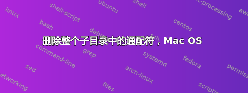 删除整个子目录中的通配符，Mac OS