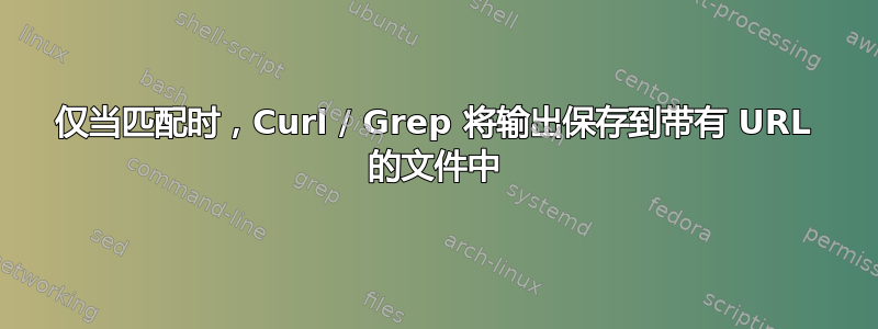 仅当匹配时，Curl / Grep 将输出保存到带有 URL 的文件中