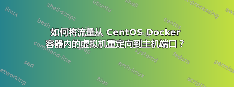 如何将流量从 CentOS Docker 容器内的虚拟机重定向到主机端口？