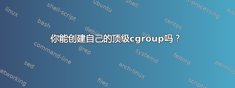 你能创建自己的顶级cgroup吗？