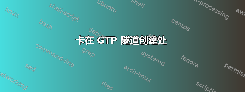 卡在 GTP 隧道创建处