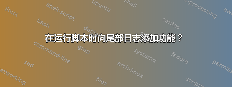 在运行脚本时向尾部日志添加功能？