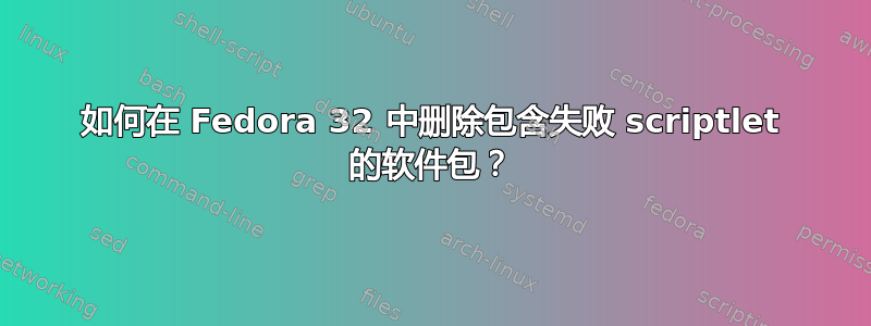 如何在 Fedora 32 中删除包含失败 scriptlet 的软件包？