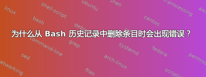 为什么从 Bash 历史记录中删除条目时会出现错误？