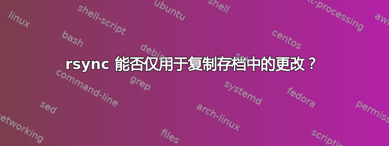 rsync 能否仅用于复制存档中的更改？