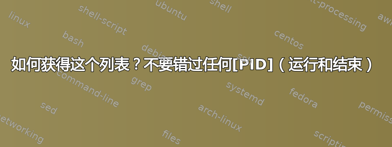 如何获得这个列表？不要错过任何[PID]（运行和结束）