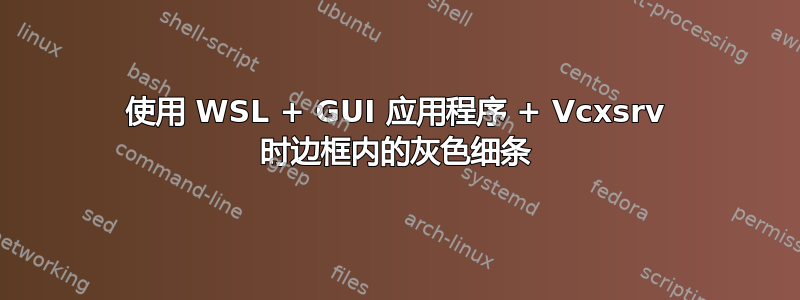 使用 WSL + GUI 应用程序 + Vcxsrv 时边框内的灰色细条