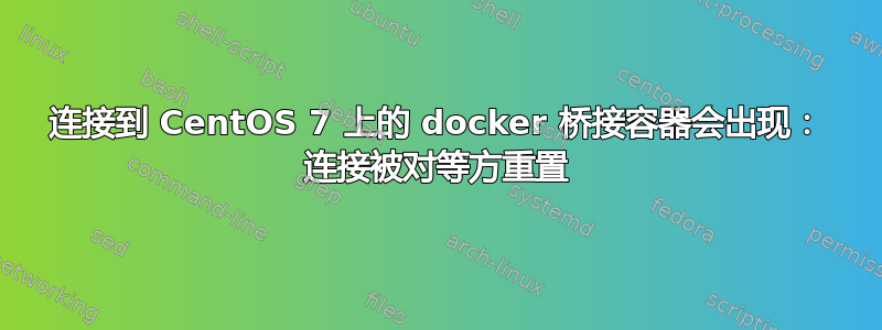 连接到 CentOS 7 上的 docker 桥接容器会出现： 连接被对等方重置