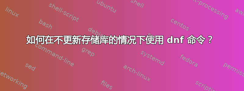 如何在不更新存储库的情况下使用 dnf 命令？