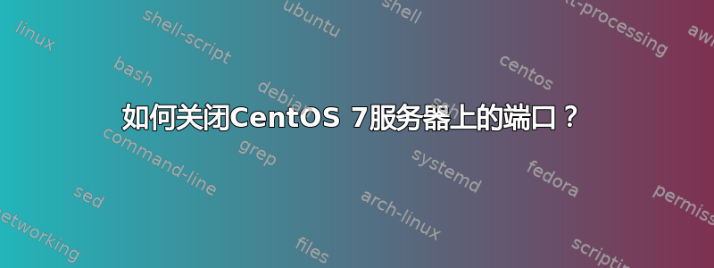 如何关闭CentOS 7服务器上的端口？