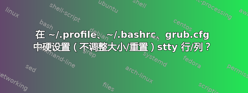 在 ~/.profile、~/.bashrc、grub.cfg 中硬设置（不调整大小/重置）stty 行/列？