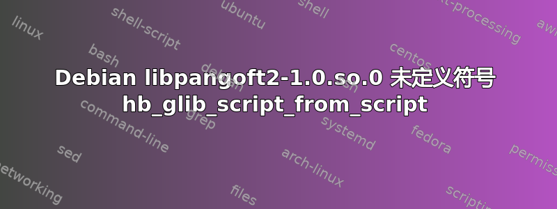 Debian libpangoft2-1.0.so.0 未定义符号 hb_glib_script_from_script