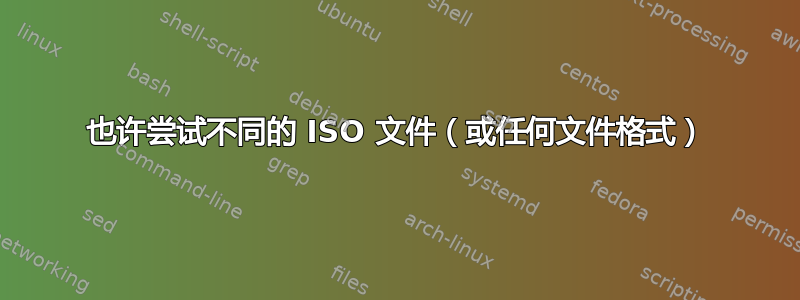 也许尝试不同的 ISO 文件（或任何文件格式）