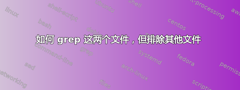 如何 grep 这两个文件，但排除其他文件