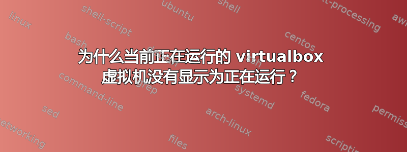 为什么当前正在运行的 virtualbox 虚拟机没有显示为正在运行？