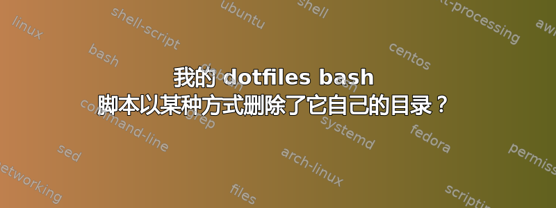 我的 dotfiles bash 脚本以某种方式删除了它自己的目录？