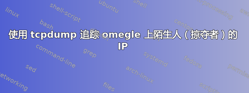 使用 tcpdump 追踪 omegle 上陌生人（掠夺者）的 IP