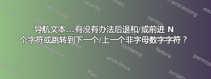 导航文本...有没有办法后退和/或前进 N 个字符或跳转到下一个/上一个非字母数字字符？