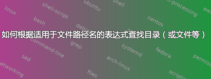 如何根据适用于文件路径名的表达式查找目录（或文件等）