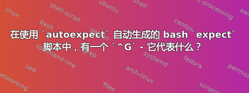 在使用 `autoexpect` 自动生成的 bash `expect` 脚本中，有一个 `^G` - 它代表什么？