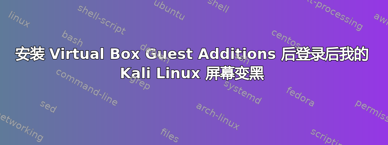 安装 Virtual Box Guest Additions 后登录后我的 Kali Linux 屏幕变黑